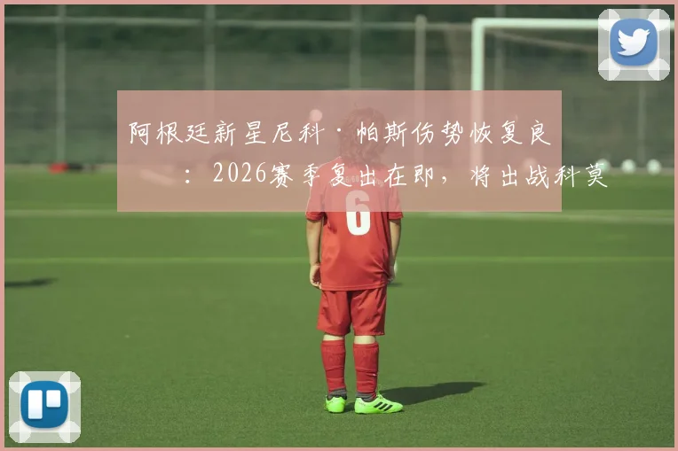 阿根廷新星尼科·帕斯伤势恢复良好：2026赛季复出在即，将出战科莫队收官战