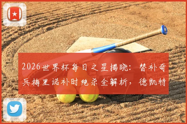 2026世界杯每日之星揭晓：替补奇兵梅里诺补时绝杀全解析，德凯特拉雷两射一传闪耀全场