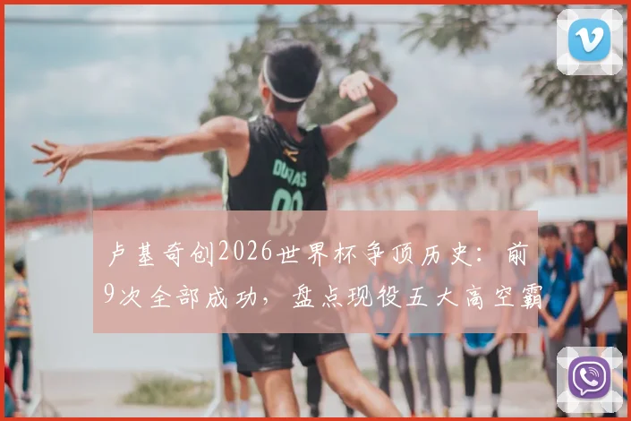卢基奇创2026世界杯争顶历史：前9次全部成功，盘点现役五大高空霸主与争顶技术解析