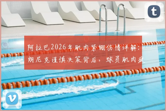 阿拉巴2026年肌肉紧绷伤情详解:朗尼克谨慎决策背后,球员肌肉疲劳的预防与科学恢复指南