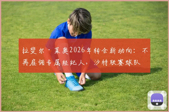 拉斐尔·莱奥2026年转会新动向:不再雇佣专属经纪人,沙特联赛球队兴趣浓厚,球员未来去向深度剖析