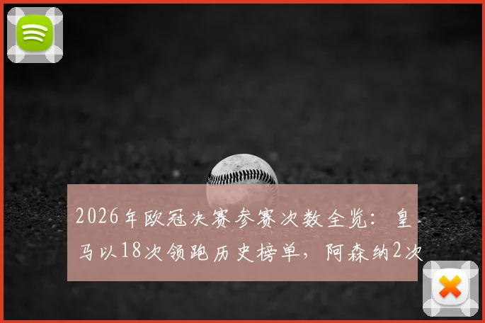 2026年欧冠决赛参赛次数全览:皇马以18次领跑历史榜单,阿森纳2次与巴黎3次深度解析