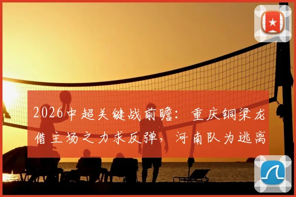 2026中超关键战前瞻：重庆铜梁龙借主场之力求反弹，河南队为逃离降级区全力抢分