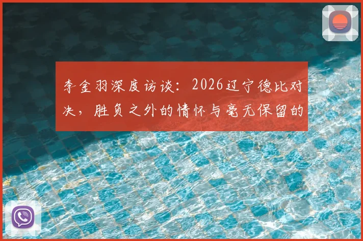 李金羽深度访谈：2026辽宁德比对决，胜负之外的情怀与毫无保留的较量，回顾辽连经典战役