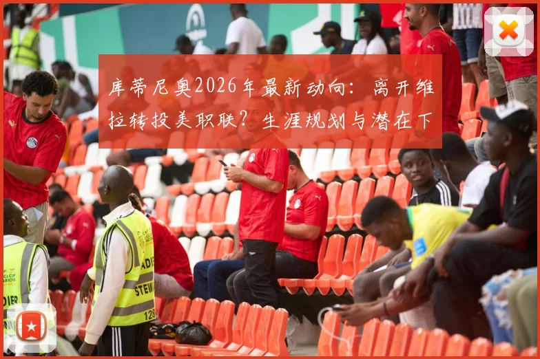 库蒂尼奥2026年最新动向:离开维拉转投美职联?生涯规划与潜在下家分析