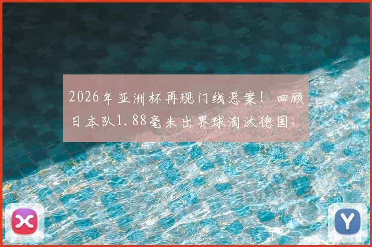 2026年亚洲杯再现门线悬案！回顾日本队1.88毫米出界球淘汰德国，详解对阵突尼斯进球未过门线全过程与技术判定