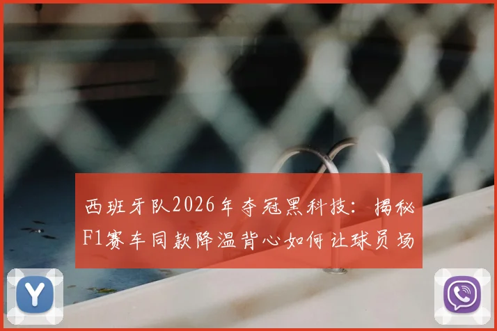 西班牙队2026年夺冠黑科技:揭秘F1赛车同款降温背心如何让球员场上“开挂”