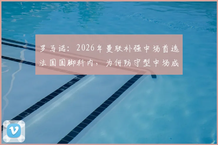 罗马诺：2026年曼联补强中场首选法国国脚科内，为何防守型中场成红魔刚需？