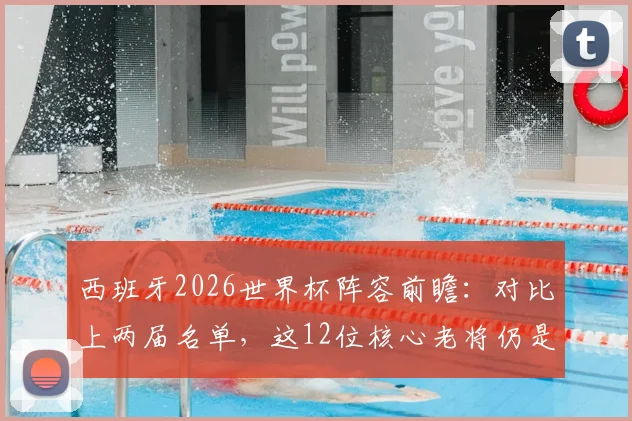 西班牙2026世界杯阵容前瞻：对比上两届名单，这12位核心老将仍是基石，罗德里领衔中轴