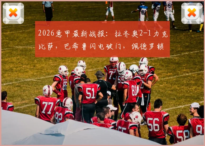 2026意甲最新战报：拉齐奥2-1力克比萨，巴希鲁闪电破门，佩德罗锁定胜局，附全场数据深度解读
