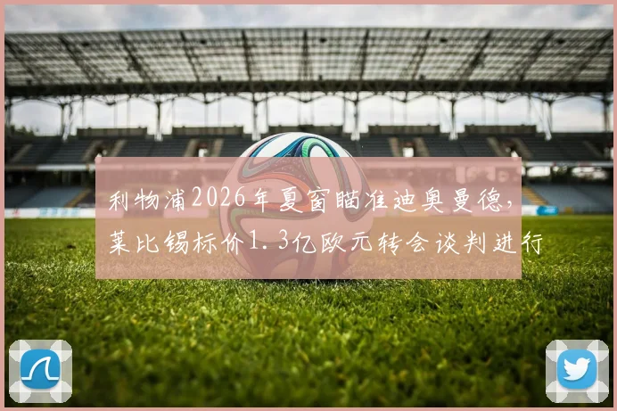 利物浦2026年夏窗瞄准迪奥曼德，莱比锡标价1.3亿欧元转会谈判进行中