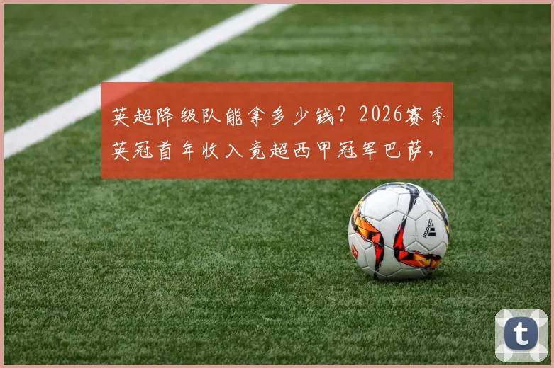 英超降级队能拿多少钱？2026赛季英冠首年收入竟超西甲冠军巴萨，解析英超“降落伞”条款与西甲收入分配差异
