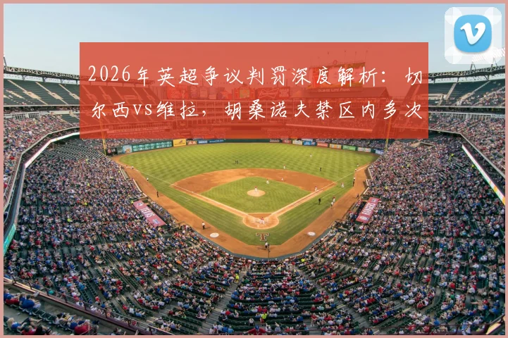 2026年英超争议判罚深度解析：切尔西vs维拉，胡桑诺夫禁区内多次冲撞未判点球引发尺度大讨论