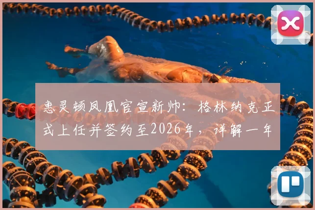 惠灵顿凤凰官宣新帅:格林纳克正式上任并签约至2026年,详解一年续约条款与球队未来