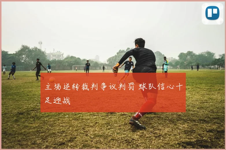 主场逆转裁判争议判罚 球队信心十足迎战