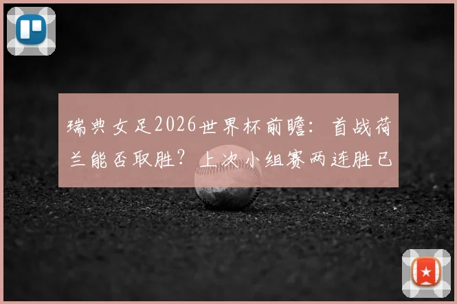 瑞典女足2026世界杯前瞻:首战荷兰能否取胜?上次小组赛两连胜已是1958年往事