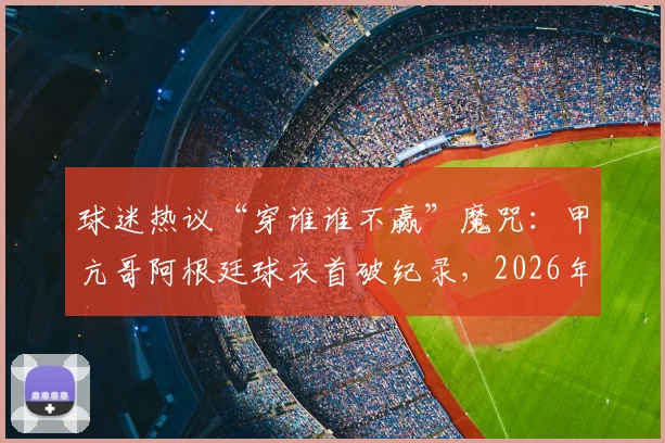球迷热议“穿谁谁不赢”魔咒:甲亢哥阿根廷球衣首破纪录,2026年世界杯他将支持英格兰?