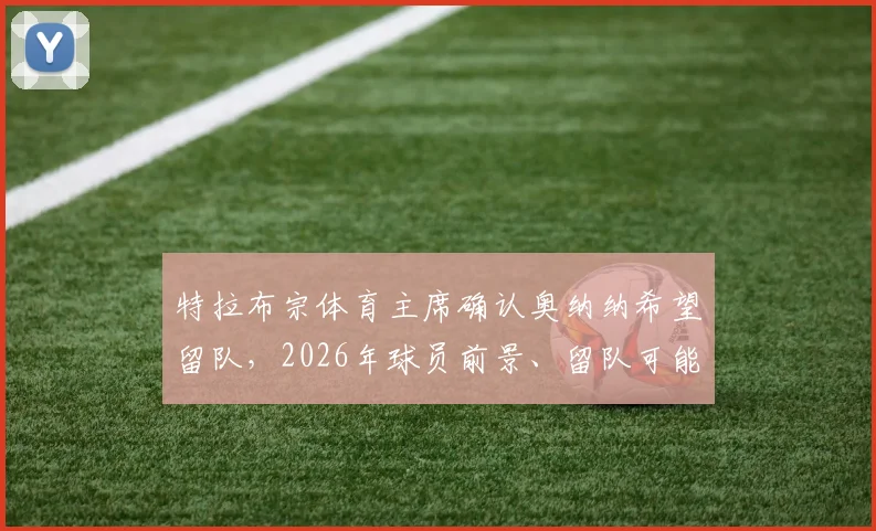 特拉布宗体育主席确认奥纳纳希望留队,2026年球员前景、留队可能性及球迷真实评价深度剖析