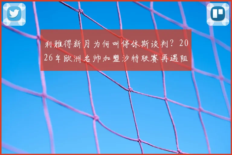 利雅得新月为何叫停休斯谈判？2026年欧洲名帅加盟沙特联赛再遇阻力，远程办公成关键分歧
