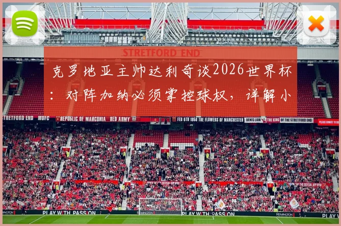克罗地亚主帅达利奇谈2026世界杯：对阵加纳必须掌控球权，详解小组出线关键与战术安排