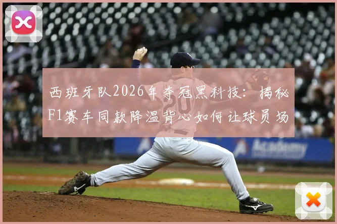 西班牙队2026年夺冠黑科技：揭秘F1赛车同款降温背心如何让球员场上“开挂”
