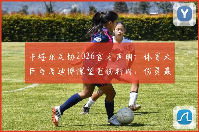 卡塔尔足协2026官方声明：体育大臣与马迪博探望重伤科内，伤员最新情况与慰问细节披露