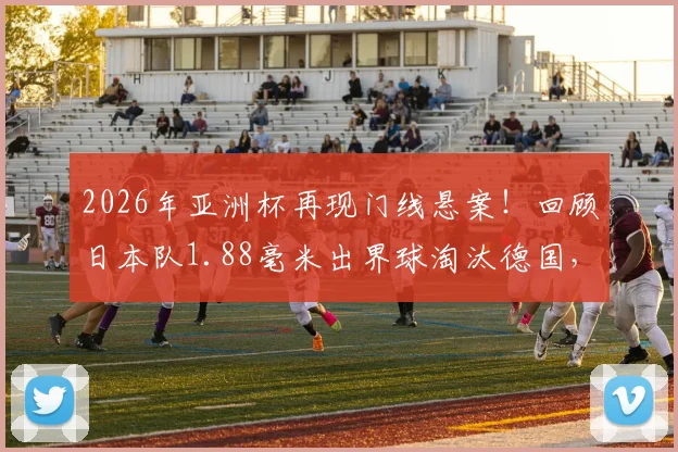 2026年亚洲杯再现门线悬案!回顾日本队1.88毫米出界球淘汰德国,详解对阵突尼斯进球未过门线全过程与技术判定