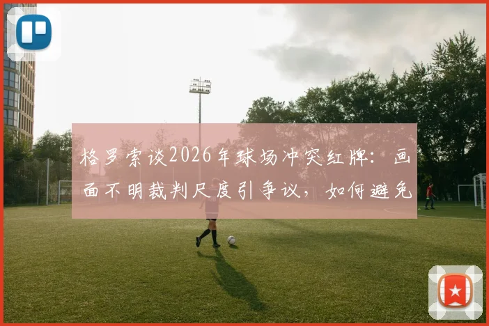 格罗索谈2026年球场冲突红牌：画面不明裁判尺度引争议，如何避免类似判罚难题