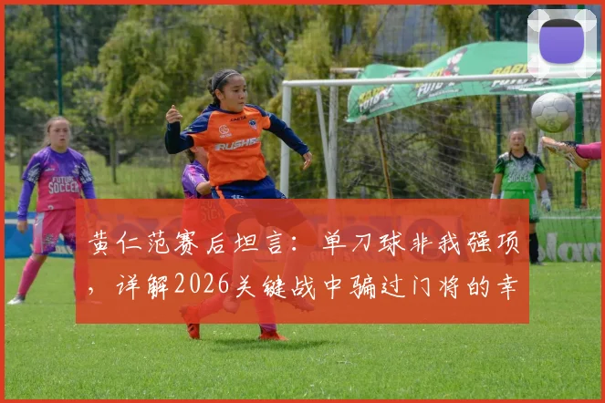 黄仁范赛后坦言：单刀球非我强项，详解2026关键战中骗过门将的幸运假动作