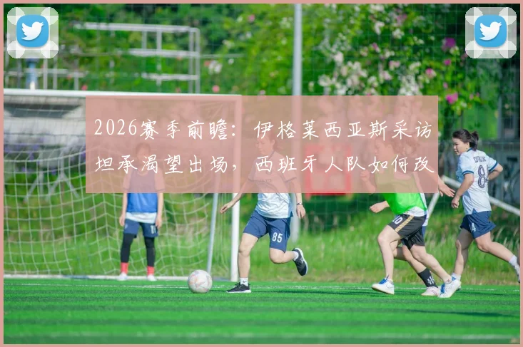 2026赛季前瞻:伊格莱西亚斯采访坦承渴望出场,西班牙人队如何改进首战暴露问题,附详细球员分析
