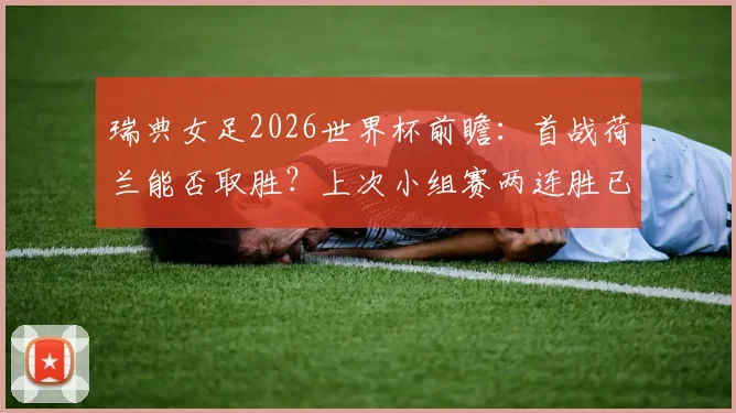 瑞典女足2026世界杯前瞻：首战荷兰能否取胜？上次小组赛两连胜已是1958年往事