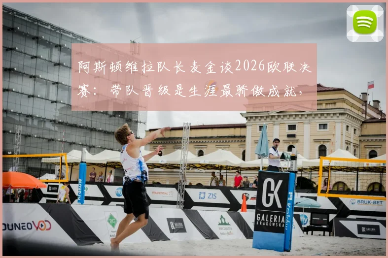 阿斯顿维拉队长麦金谈2026欧联决赛：带队晋级是生涯最骄傲成就，决赛目标再进一两球