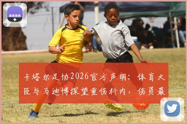 卡塔尔足协2026官方声明:体育大臣与马迪博探望重伤科内,伤员最新情况与慰问细节披露