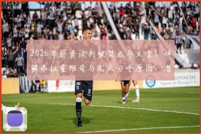 2026年薪资谈判破裂成导火索！详解弗拉霍维奇与尤文分手原因，潜在下家分析与斑马军团锋线补强攻略