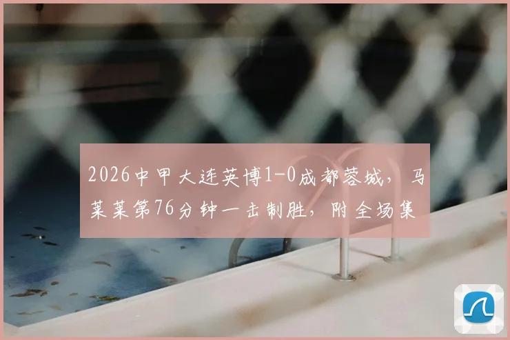 2026中甲大连英博1-0成都蓉城，马莱莱第76分钟一击制胜，附全场集锦回放与球员分析