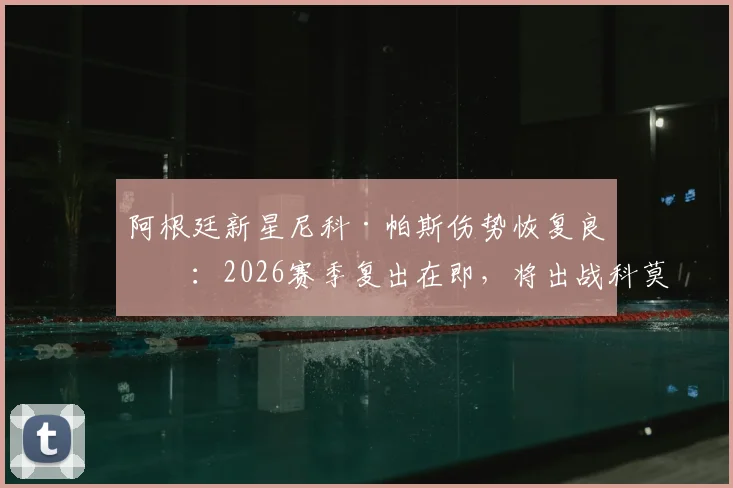阿根廷新星尼科·帕斯伤势恢复良好：2026赛季复出在即，将出战科莫队收官战