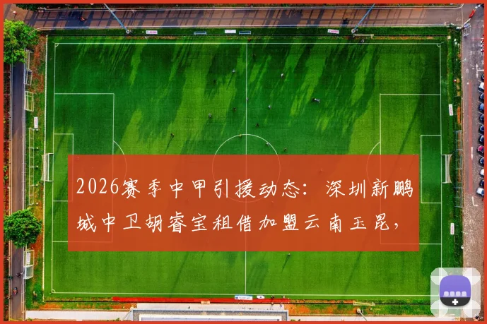 2026赛季中甲引援动态:深圳新鹏城中卫胡睿宝租借加盟云南玉昆,对两队防线有何影响?