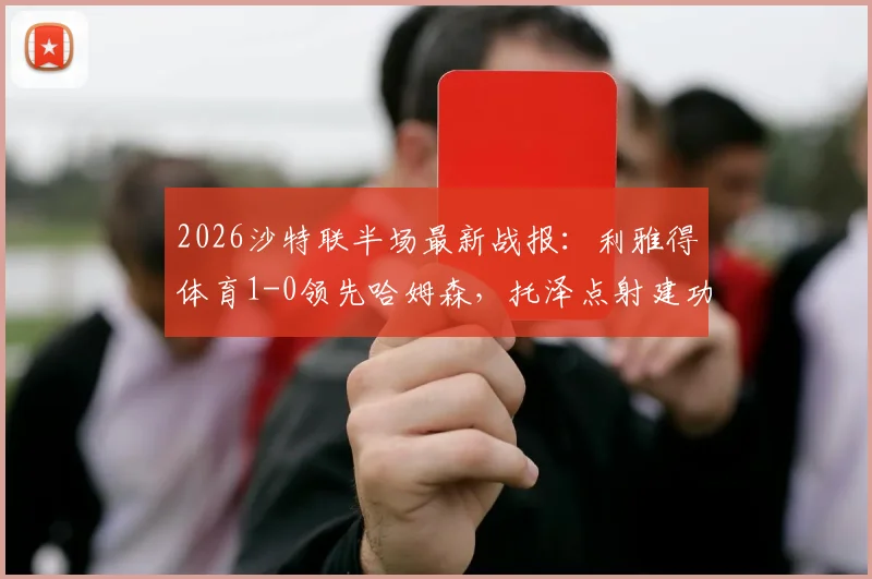 2026沙特联半场最新战报:利雅得体育1-0领先哈姆森,托泽点射建功,马丁内斯进球被吹引争议