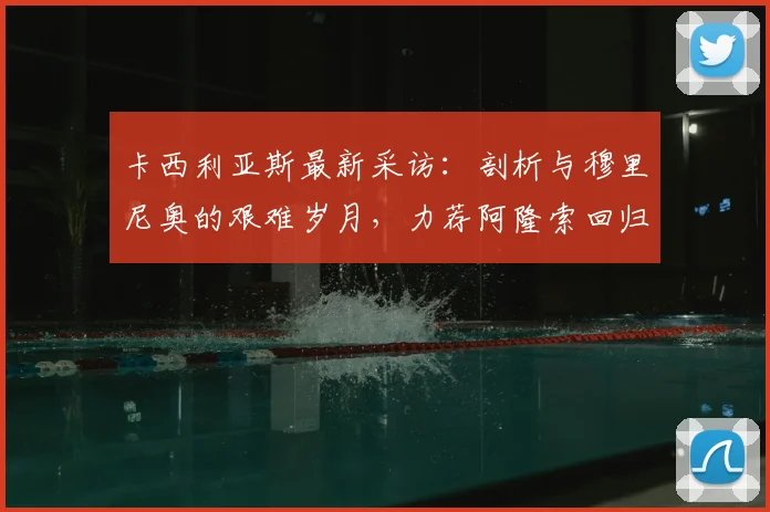 卡西利亚斯最新采访：剖析与穆里尼奥的艰难岁月，力荐阿隆索回归皇马帅位