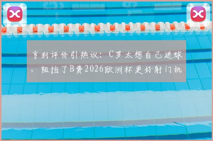 亨利评价引热议：C罗太想自己进球，阻挡了B费2026欧洲杯更好射门机会？