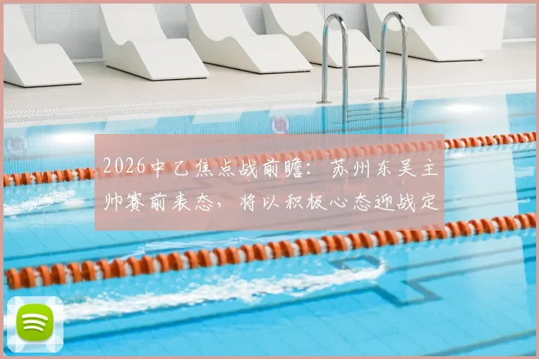 2026中乙焦点战前瞻：苏州东吴主帅赛前表态，将以积极心态迎战定南赣联