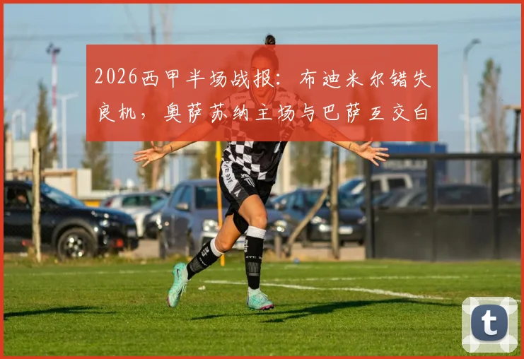 2026西甲半场战报：布迪米尔错失良机，奥萨苏纳主场与巴萨互交白卷，半场数据分析一览