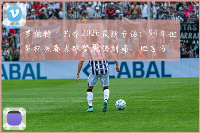 罗伯特·巴乔2026最新专访：94年世界杯决赛点球梦魇仍刺痛，坦言亏欠整个意大利足球