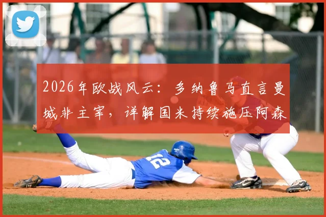 2026年欧战风云：多纳鲁马直言曼城非主宰，详解国米持续施压阿森纳战术策略