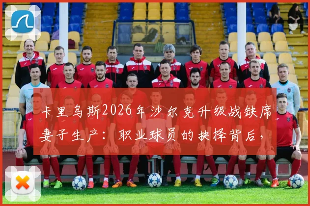 卡里乌斯2026年沙尔克升级战缺席妻子生产：职业球员的抉择背后，球迷评价与家庭责任的讨论