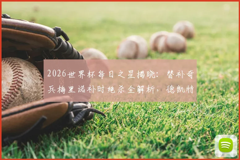2026世界杯每日之星揭晓：替补奇兵梅里诺补时绝杀全解析，德凯特拉雷两射一传闪耀全场