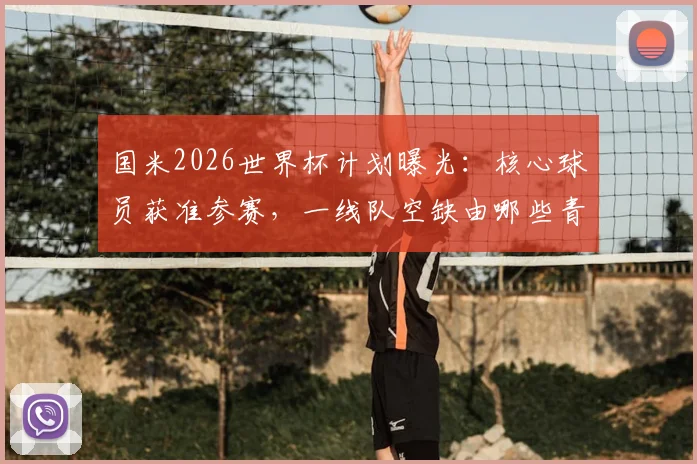 国米2026世界杯计划曝光：核心球员获准参赛，一线队空缺由哪些青年才俊填补？阵容调整策略解读