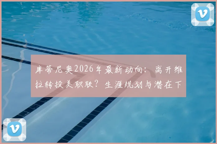 库蒂尼奥2026年最新动向：离开维拉转投美职联？生涯规划与潜在下家分析