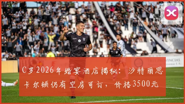 C罗2026年婚宴酒店揭秘：沙特丽思卡尔顿仍有空房可订，价格3500元起每晚