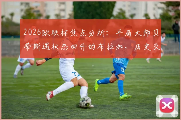 2026欧联杯焦点分析:平局大师贝蒂斯遇状态回升的布拉加,历史交锋与战术前瞻全解读